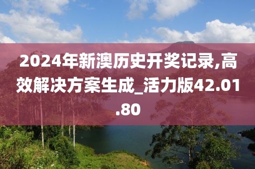 2024年新澳历史开奖记录,高效解决方案生成_活力版42.01.80