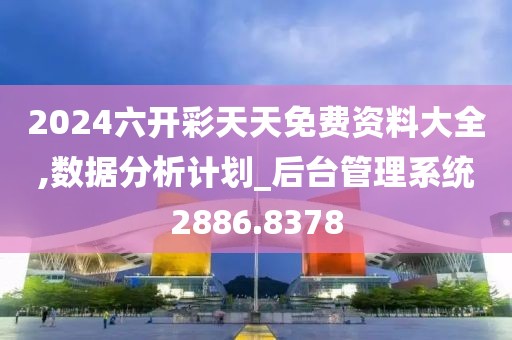 2024六开彩天天免费资料大全,数据分析计划_后台管理系统2886.8378