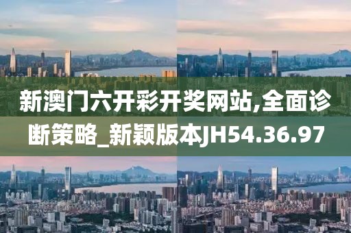 新澳门六开彩开奖网站,全面诊断策略_新颖版本JH54.36.97
