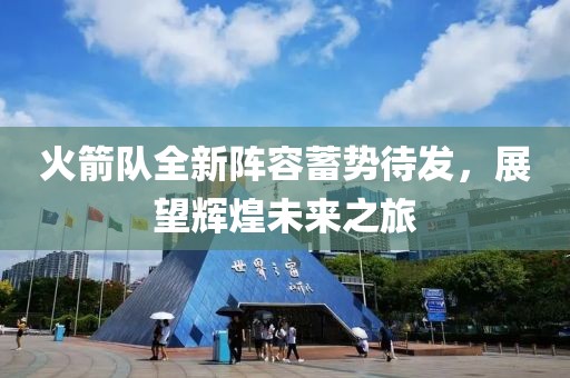 火箭队全新阵容蓄势待发，展望辉煌未来之旅