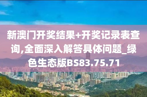 新澳门开奖结果+开奖记录表查询,全面深入解答具体问题_绿色生态版BS83.75.71