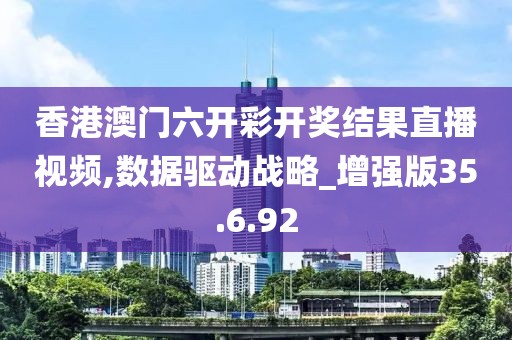 香港澳门六开彩开奖结果直播视频,数据驱动战略_增强版35.6.92
