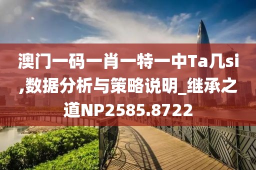 澳门一码一肖一特一中Ta几si,数据分析与策略说明_继承之道NP2585.8722