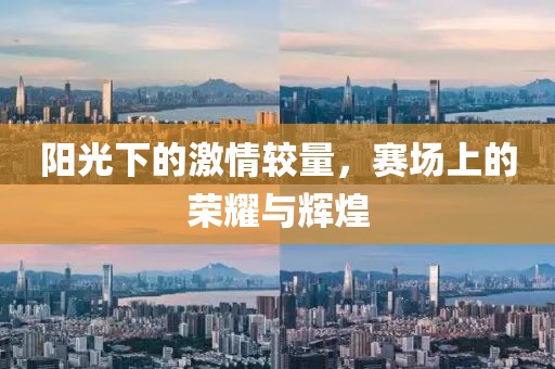 阳光下的激情较量，赛场上的荣耀与辉煌