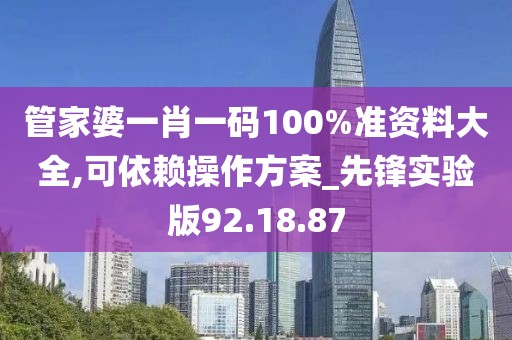 管家婆一肖一码100%准资料大全,可依赖操作方案_先锋实验版92.18.87