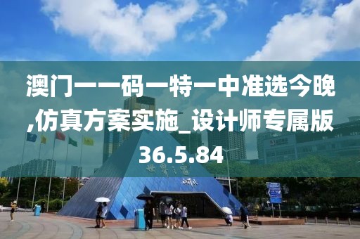 澳门一一码一特一中准选今晚,仿真方案实施_设计师专属版36.5.84