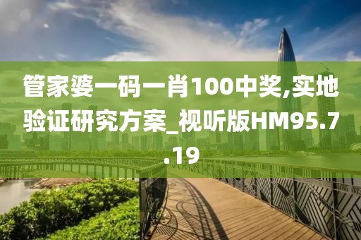 管家婆一码一肖100中奖,实地验证研究方案_视听版HM95.7.19