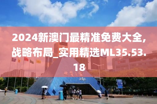 2024新澳门最精准免费大全,战略布局_实用精选ML35.53.18