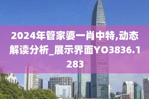 2024年管家婆一肖中特,动态解读分析_展示界面YO3836.1283