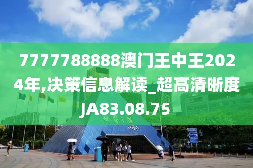 7777788888澳门王中王2024年,决策信息解读_超高清晰度JA83.08.75