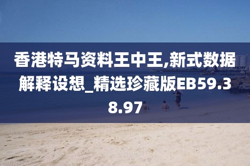 香港特马资料王中王,新式数据解释设想_精选珍藏版EB59.38.97