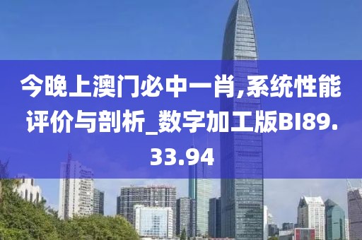 今晚上澳门必中一肖,系统性能评价与剖析_数字加工版BI89.33.94