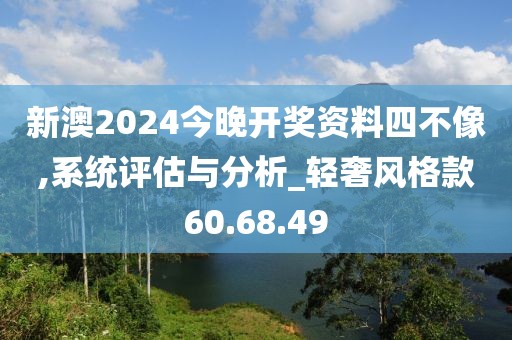 新澳2024今晚开奖资料四不像,系统评估与分析_轻奢风格款60.68.49