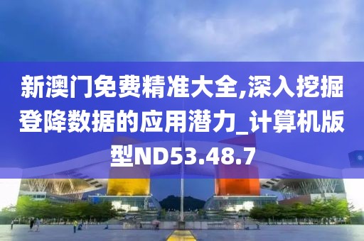 新澳门免费精准大全,深入挖掘登降数据的应用潜力_计算机版型ND53.48.7
