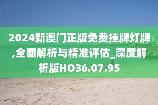 2024新澳门正版免费挂牌灯牌,全面解析与精准评估_深度解析版HO36.07.95