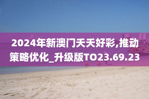 2024年新澳门夭夭好彩,推动策略优化_升级版TO23.69.23