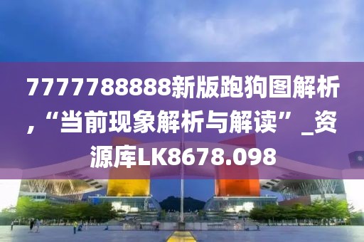 7777788888新版跑狗图解析,“当前现象解析与解读”_资源库LK8678.098