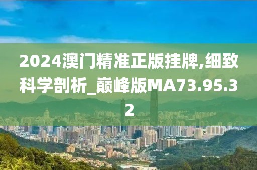 2024澳门精准正版挂牌,细致科学剖析_巅峰版MA73.95.32