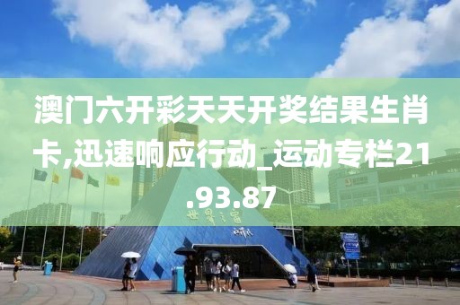 澳门六开彩天天开奖结果生肖卡,迅速响应行动_运动专栏21.93.87