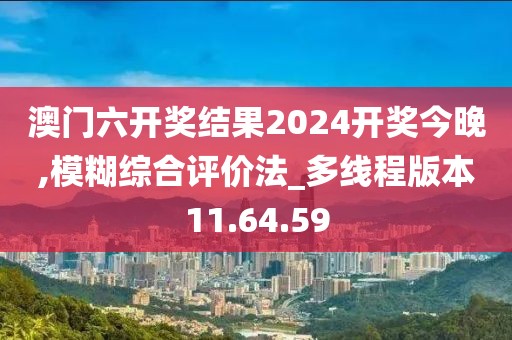 澳门六开奖结果2024开奖今晚,模糊综合评价法_多线程版本11.64.59