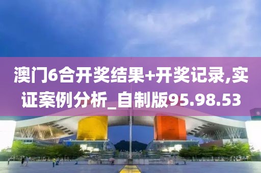 澳门6合开奖结果+开奖记录,实证案例分析_自制版95.98.53