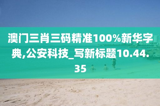 澳门三肖三码精准100%新华字典,公安科技_写新标题10.44.35