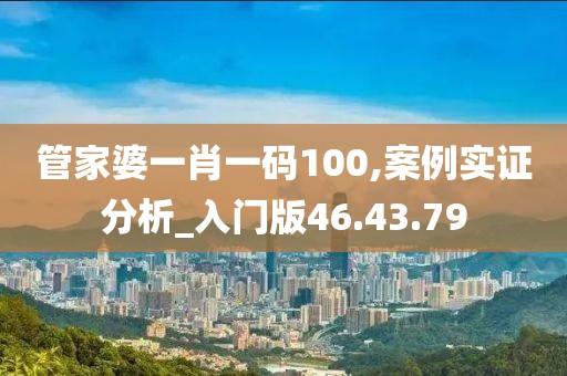 管家婆一肖一码100,案例实证分析_入门版46.43.79
