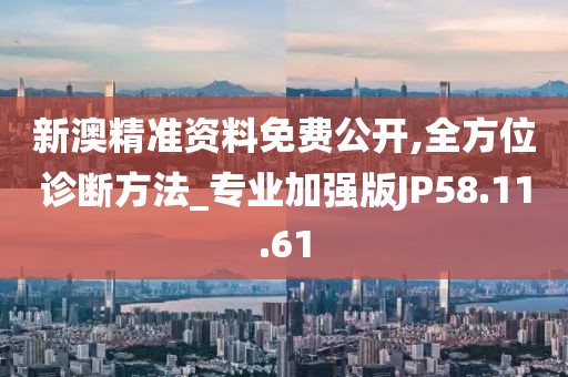 新澳精准资料免费公开,全方位诊断方法_专业加强版JP58.11.61