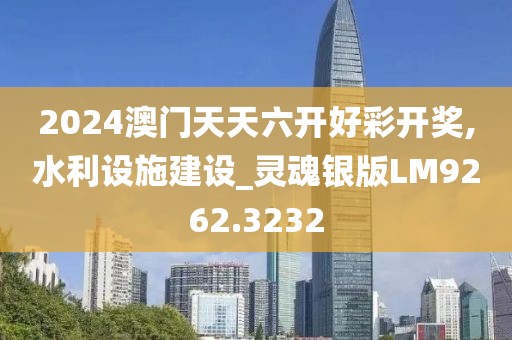 2024澳门天天六开好彩开奖,水利设施建设_灵魂银版LM9262.3232