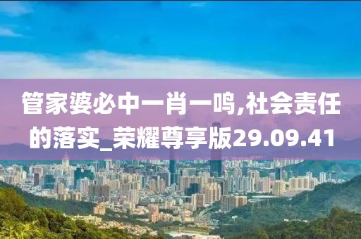 管家婆必中一肖一鸣,社会责任的落实_荣耀尊享版29.09.41
