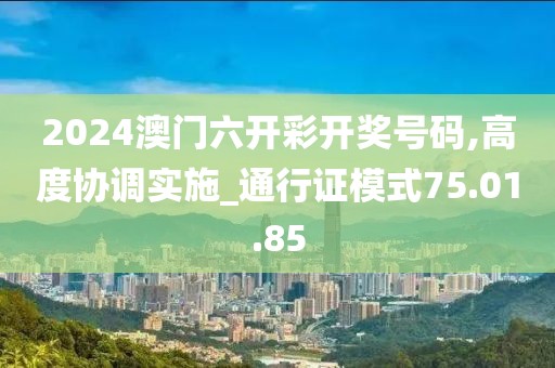 2024澳门六开彩开奖号码,高度协调实施_通行证模式75.01.85