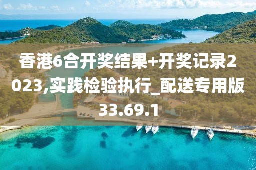香港6合开奖结果+开奖记录2023,实践检验执行_配送专用版33.69.1