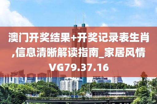 澳门开奖结果+开奖记录表生肖,信息清晰解读指南_家居风情VG79.37.16