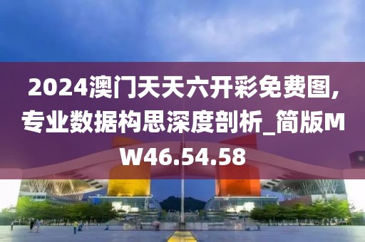 2024澳门天天六开彩免费图,专业数据构思深度剖析_简版MW46.54.58
