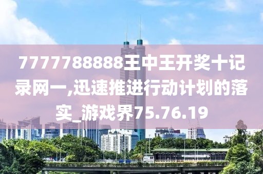 7777788888王中王开奖十记录网一,迅速推进行动计划的落实_游戏界75.76.19