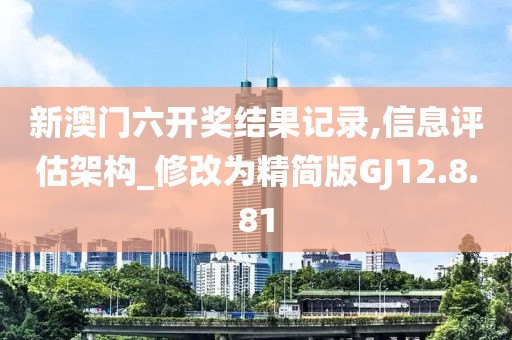 新澳门六开奖结果记录,信息评估架构_修改为精简版GJ12.8.81