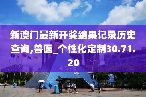 新澳门最新开奖结果记录历史查询,兽医_个性化定制30.71.20