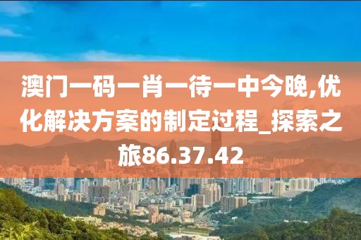 澳门一码一肖一待一中今晚,优化解决方案的制定过程_探索之旅86.37.42