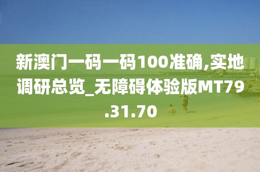 新澳门一码一码100准确,实地调研总览_无障碍体验版MT79.31.70