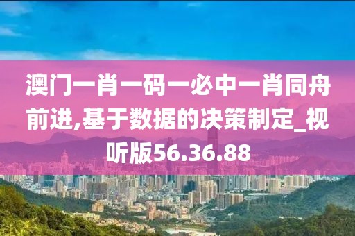 澳门一肖一码一必中一肖同舟前进,基于数据的决策制定_视听版56.36.88