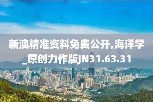 新澳精准资料免费公开,海洋学_原创力作版JN31.63.31