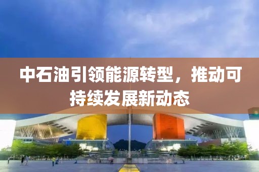 中石油引领能源转型，推动可持续发展新动态