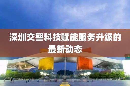 深圳交警科技赋能服务升级的最新动态