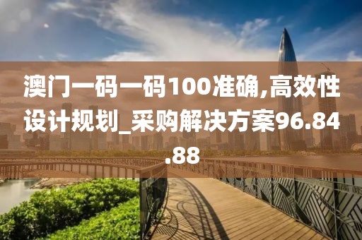 澳门一码一码100准确,高效性设计规划_采购解决方案96.84.88