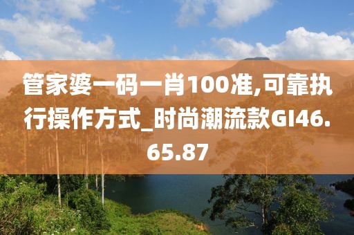 管家婆一码一肖100准,可靠执行操作方式_时尚潮流款GI46.65.87
