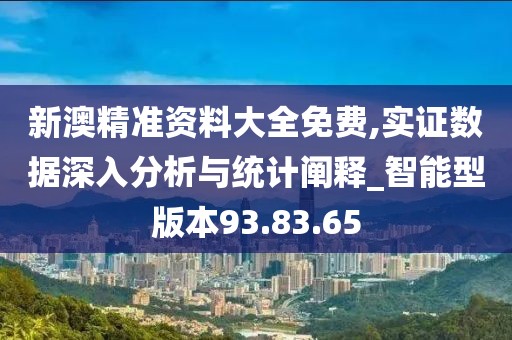 新澳精准资料大全免费,实证数据深入分析与统计阐释_智能型版本93.83.65