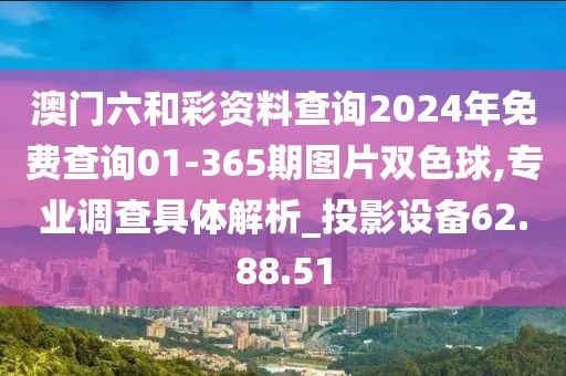 澳门六和彩资料查询2024年免费查询01-365期图片双色球,专业调查具体解析_投影设备62.88.51