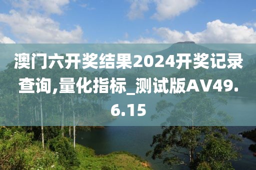 澳门六开奖结果2024开奖记录查询,量化指标_测试版AV49.6.15