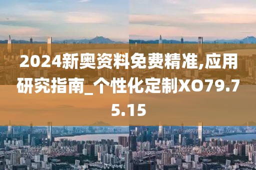 2024新奥资料免费精准,应用研究指南_个性化定制XO79.75.15