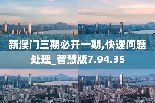 新澳门三期必开一期,快速问题处理_智慧版7.94.35